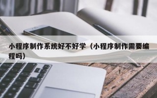澧县小程序制作系统好不好学（小程序制作需要编程吗）