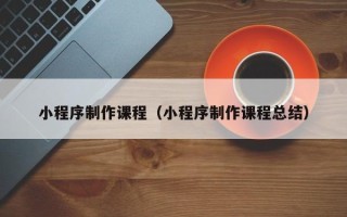 澧县小程序制作课程（小程序制作课程总结）