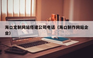 澧县海口定制网站搭建公司电话（海口制作网站企业）