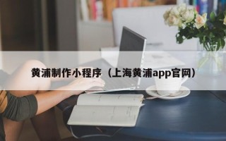 澧县黄浦制作小程序（上海黄浦app官网）