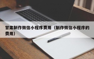 澧县甘肃制作微信小程序费用（制作微信小程序的费用）
