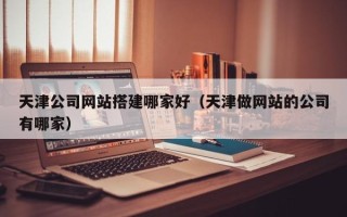 澧县天津公司网站搭建哪家好（天津做网站的公司有哪家）