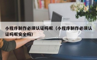 澧县小程序制作必须认证吗呢（小程序制作必须认证吗呢安全吗）