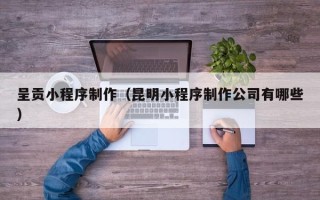 澧县呈贡小程序制作（昆明小程序制作公司有哪些）