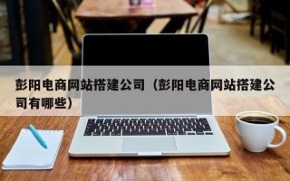 澧县彭阳电商网站搭建公司（彭阳电商网站搭建公司有哪些）