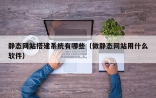 澧县静态网站搭建系统有哪些（做静态网站用什么软件）