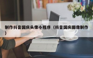 澧县制作抖音国庆头像小程序（抖音国庆图像制作）