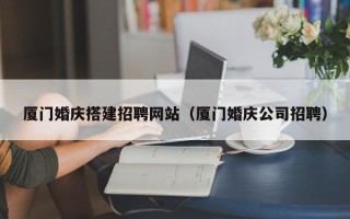 澧县厦门婚庆搭建招聘网站（厦门婚庆公司招聘）