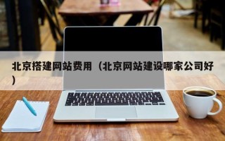 澧县北京搭建网站费用（北京网站建设哪家公司好）
