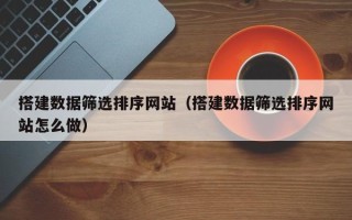 澧县搭建数据筛选排序网站（搭建数据筛选排序网站怎么做）