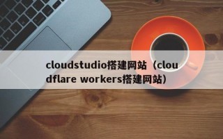 澧县cloudstudio搭建网站（cloudflare workers搭建网站）