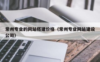 澧县常州专业的网站搭建价格（常州专业网站建设公司）