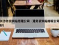 澧县长沙外贸网站搭建公司（建外贸网站哪家公司好）